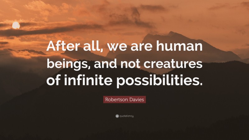 Robertson Davies Quote: “After all, we are human beings, and not creatures of infinite possibilities.”