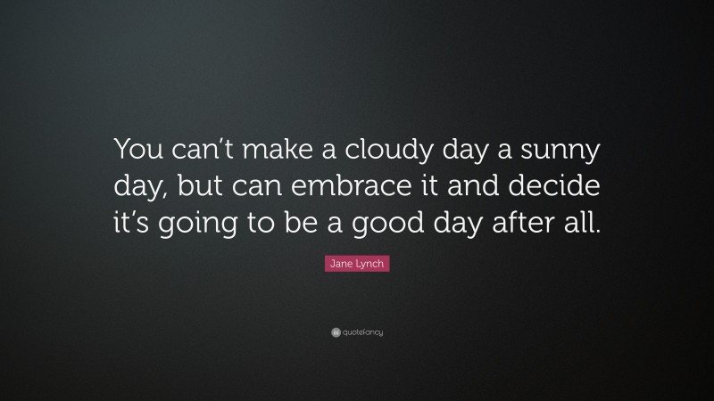 Jane Lynch Quote: “You can’t make a cloudy day a sunny day, but can embrace it and decide it’s going to be a good day after all.”