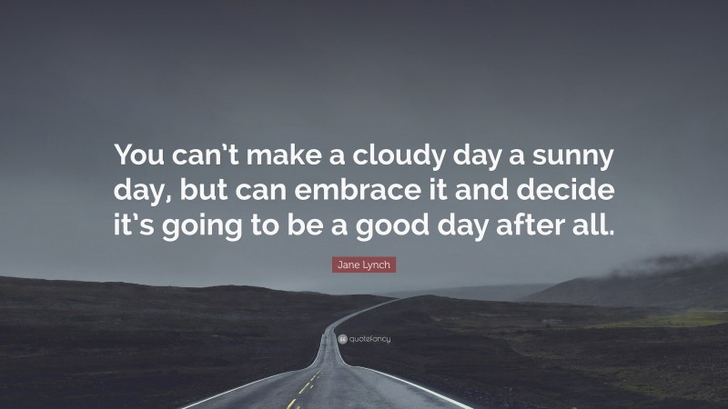 Jane Lynch Quote: “You can’t make a cloudy day a sunny day, but can embrace it and decide it’s going to be a good day after all.”
