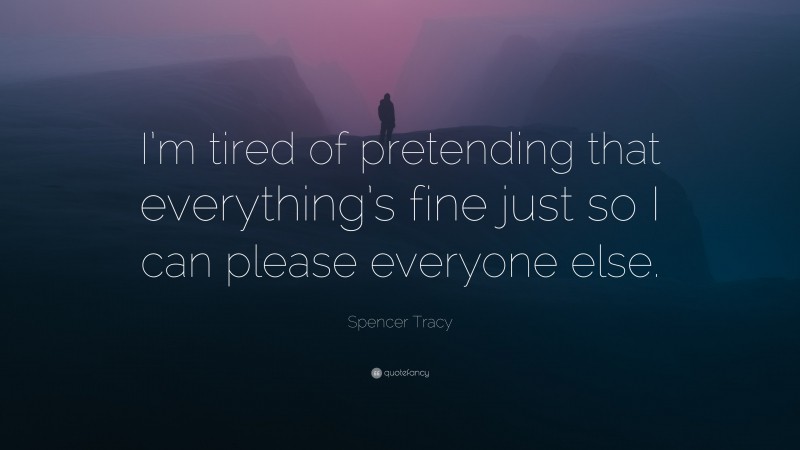 Spencer Tracy Quote: “I’m tired of pretending that everything’s fine just so I can please everyone else.”