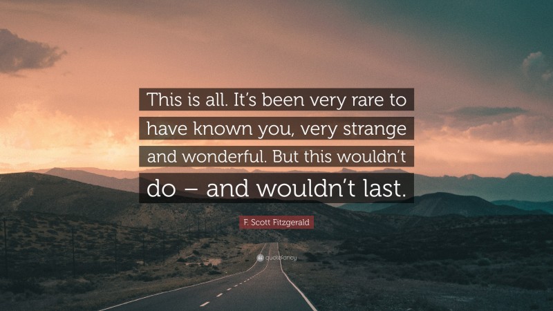 F. Scott Fitzgerald Quote: “This is all. It’s been very rare to have known you, very strange and wonderful. But this wouldn’t do – and wouldn’t last.”