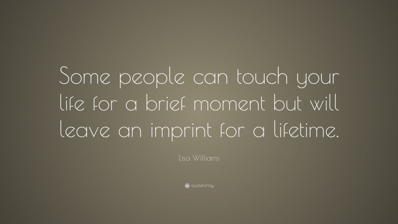 Lisa Williams Quote: “Some people can touch your life for a brief moment but will leave an imprint for a lifetime.”