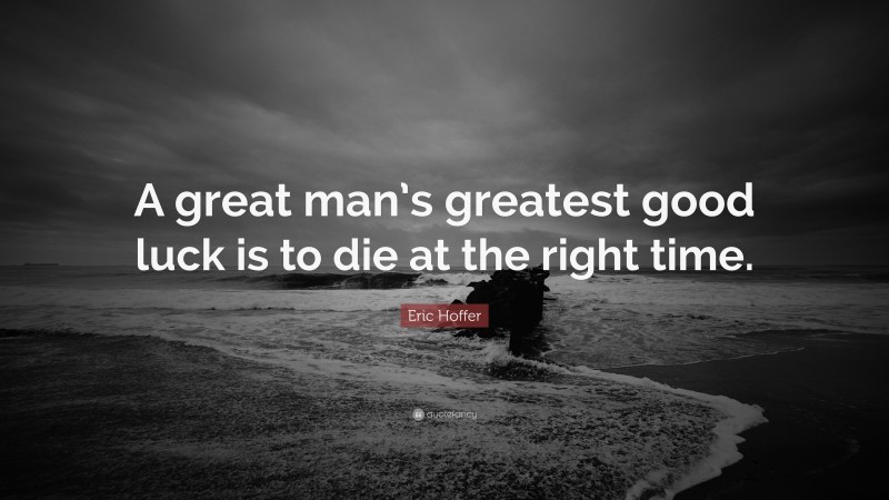 Eric Hoffer Quote: “A great man’s greatest good luck is to die at the right time.”