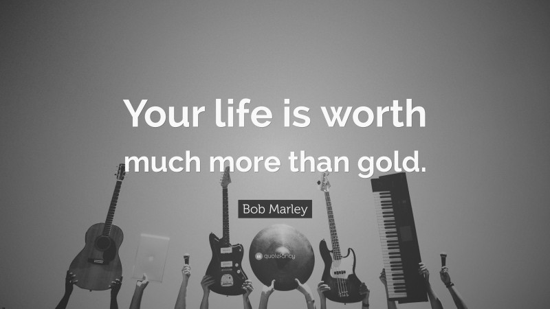 Bob Marley Quote: “Your life is worth much more than gold.”