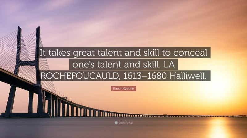 Robert Greene Quote: “It takes great talent and skill to conceal one’s talent and skill. LA ROCHEFOUCAULD, 1613–1680 Halliwell.”