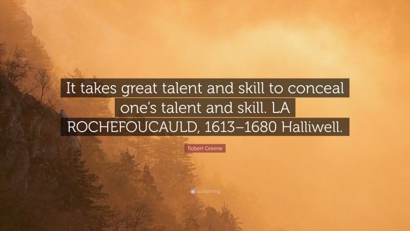 Robert Greene Quote: “It takes great talent and skill to conceal one’s talent and skill. LA ROCHEFOUCAULD, 1613–1680 Halliwell.”