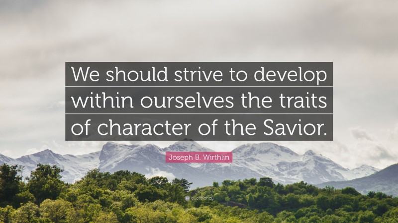 Joseph B. Wirthlin Quote: “We should strive to develop within ourselves the traits of character of the Savior.”