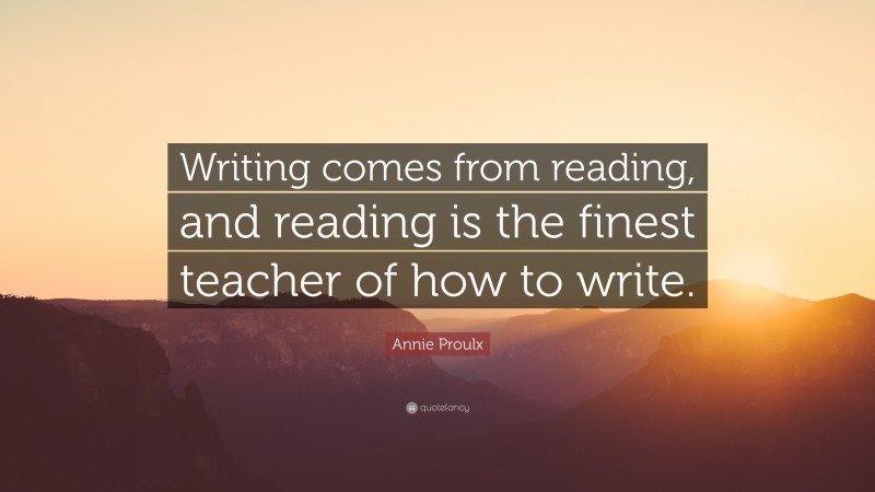 Annie Proulx Quote: “Writing comes from reading, and reading is the finest teacher of how to write.”