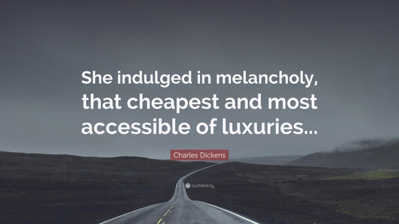 Charles Dickens Quote: “She indulged in melancholy, that cheapest and most accessible of luxuries...”