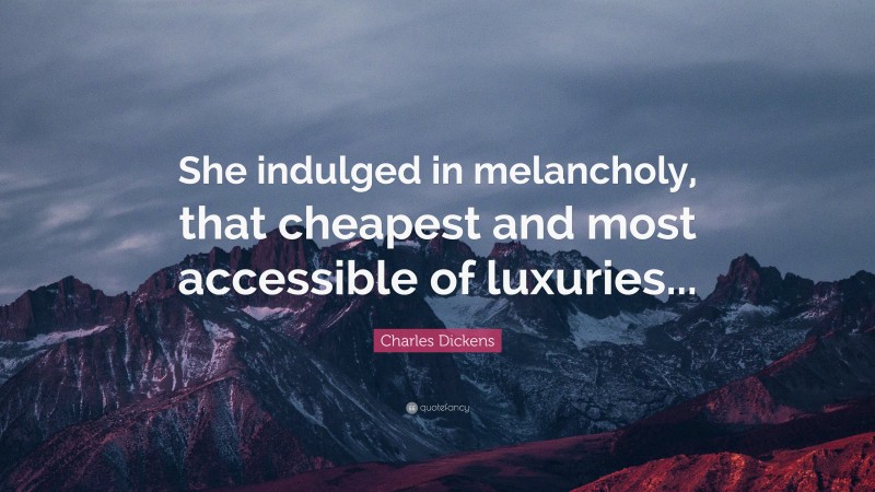 Charles Dickens Quote: “She indulged in melancholy, that cheapest and most accessible of luxuries...”