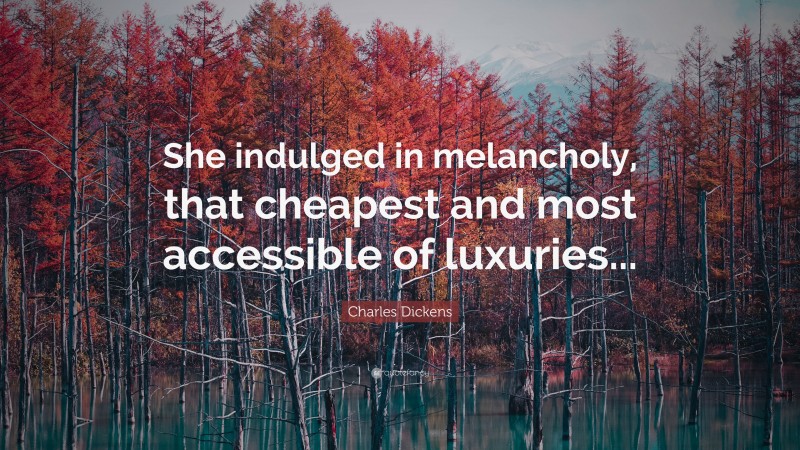 Charles Dickens Quote: “She indulged in melancholy, that cheapest and most accessible of luxuries...”