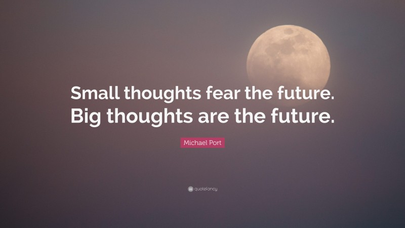Michael Port Quote: “Small thoughts fear the future. Big thoughts are the future.”