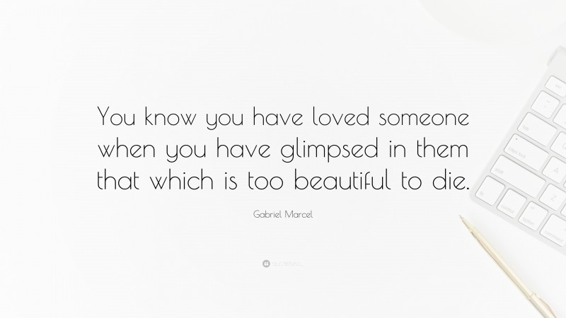Gabriel Marcel Quote: “You know you have loved someone when you have glimpsed in them that which is too beautiful to die.”
