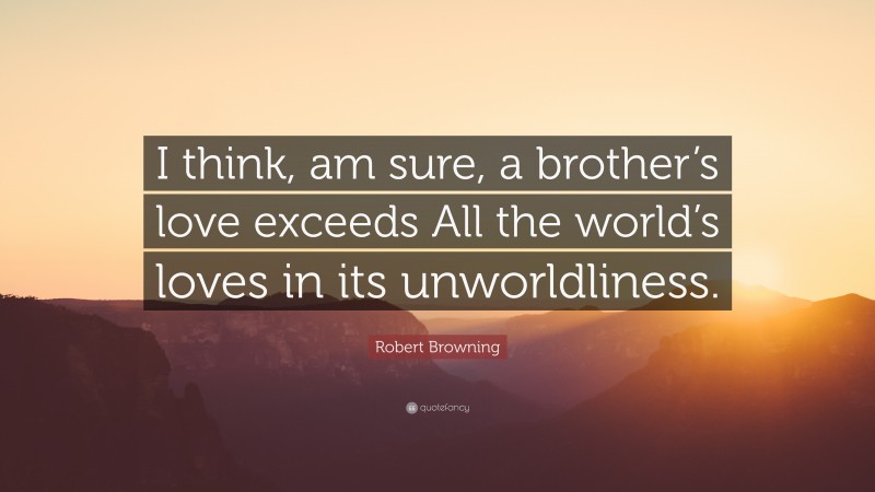Robert Browning Quote: “I think, am sure, a brother’s love exceeds All the world’s loves in its unworldliness.”