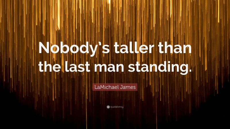 LaMichael James Quote: “Nobody’s taller than the last man standing.”