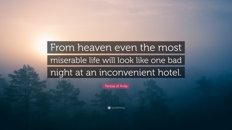 Teresa of Ávila Quote: “From heaven even the most miserable life will look like one bad night at an inconvenient hotel.”