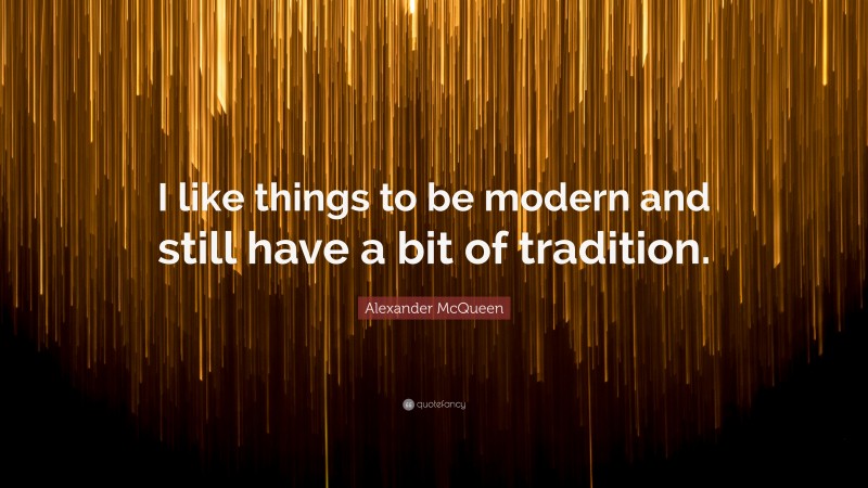 Alexander McQueen Quote: “I like things to be modern and still have a bit of tradition.”