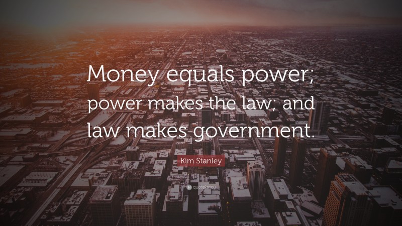 Kim Stanley Quote: “Money equals power; power makes the law; and law makes government.”