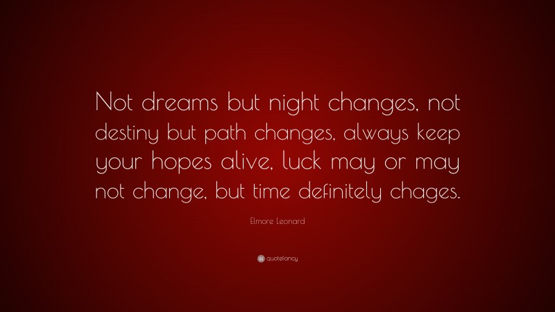 Elmore Leonard Quote: “Not dreams but night changes, not destiny but path changes, always keep your hopes alive, luck may or may not change, but time definitely chages.”