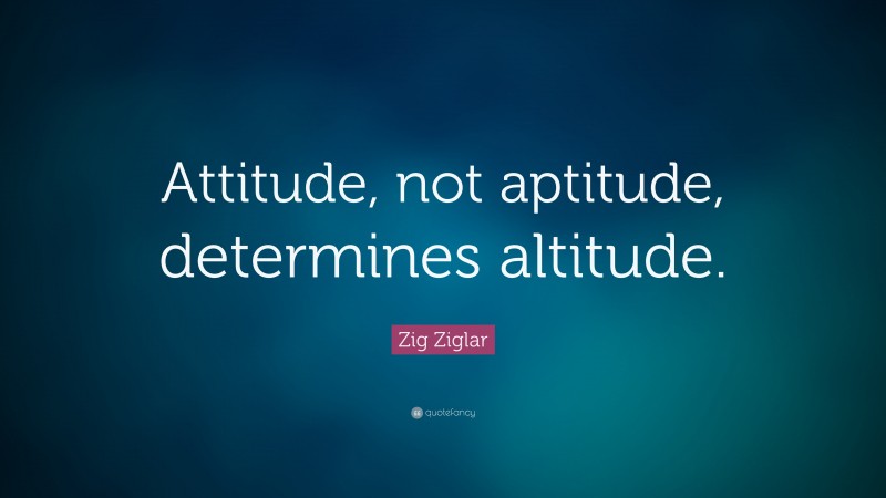 Zig Ziglar Quote: “Attitude, not aptitude, determines altitude.”
