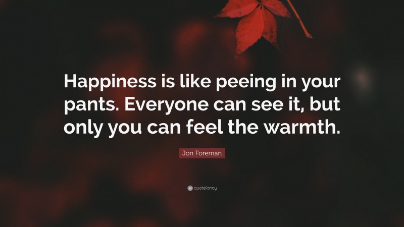 Jon Foreman Quote: “Happiness is like peeing in your pants. Everyone can see it, but only you can feel the warmth.”