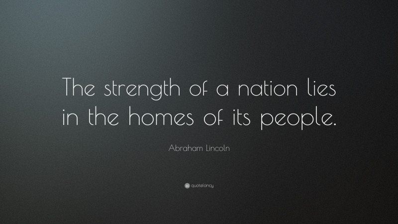 Abraham Lincoln Quote: “The strength of a nation lies in the homes of its people.”
