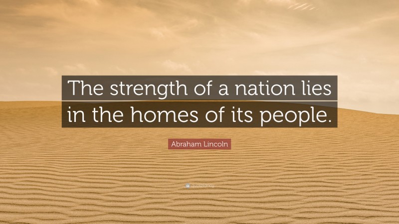 Abraham Lincoln Quote: “The strength of a nation lies in the homes of its people.”