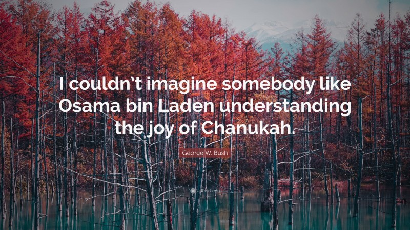 George W. Bush Quote: “I couldn’t imagine somebody like Osama bin Laden understanding the joy of Chanukah.”
