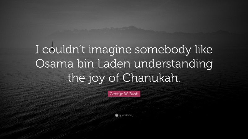 George W. Bush Quote: “I couldn’t imagine somebody like Osama bin Laden understanding the joy of Chanukah.”