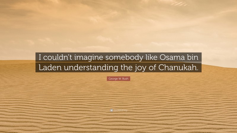 George W. Bush Quote: “I couldn’t imagine somebody like Osama bin Laden understanding the joy of Chanukah.”