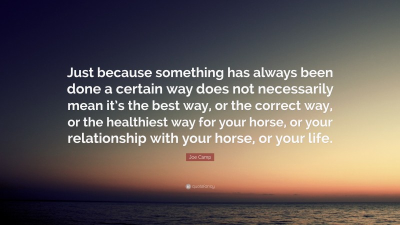 Joe Camp Quote: “Just because something has always been done a certain way does not necessarily mean it’s the best way, or the correct way, or the healthiest way for your horse, or your relationship with your horse, or your life.”