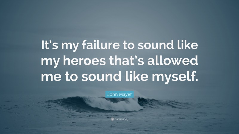 John Mayer Quote: “It’s my failure to sound like my heroes that’s allowed me to sound like myself.”