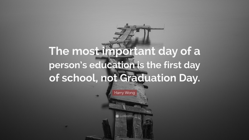 Harry Wong Quote: “The most important day of a person’s education is the first day of school, not Graduation Day.”