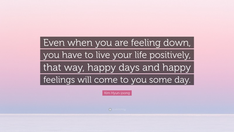 Kim Hyun-joong Quote: “Even when you are feeling down, you have to live your life positively, that way, happy days and happy feelings will come to you some day.”