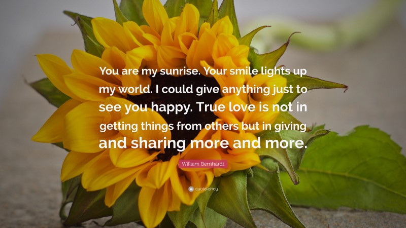 William Bernhardt Quote: “You are my sunrise. Your smile lights up my world. I could give anything just to see you happy. True love is not in getting things from others but in giving and sharing more and more.”