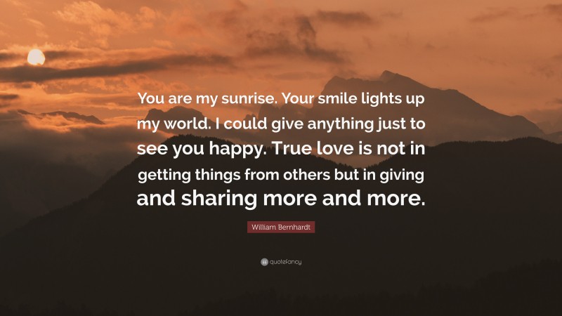 William Bernhardt Quote: “You are my sunrise. Your smile lights up my world. I could give anything just to see you happy. True love is not in getting things from others but in giving and sharing more and more.”