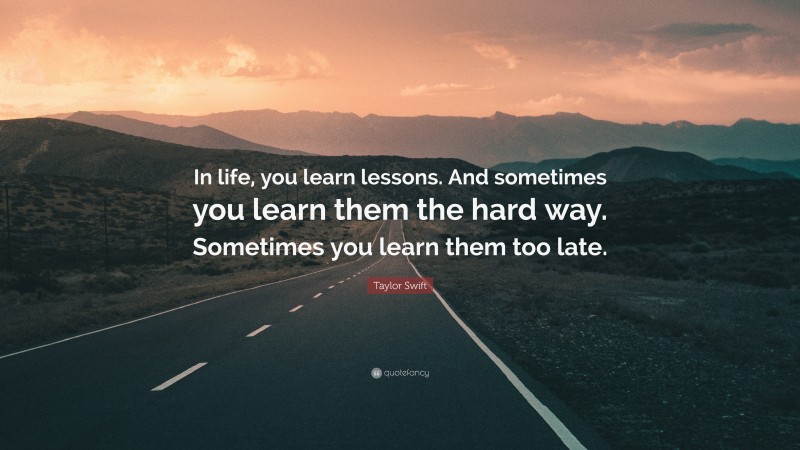 Taylor Swift Quote: “In life, you learn lessons. And sometimes you learn them the hard way. Sometimes you learn them too late.”