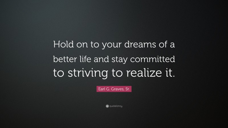 Earl G. Graves, Sr. Quote: “Hold on to your dreams of a better life and stay committed to striving to realize it.”