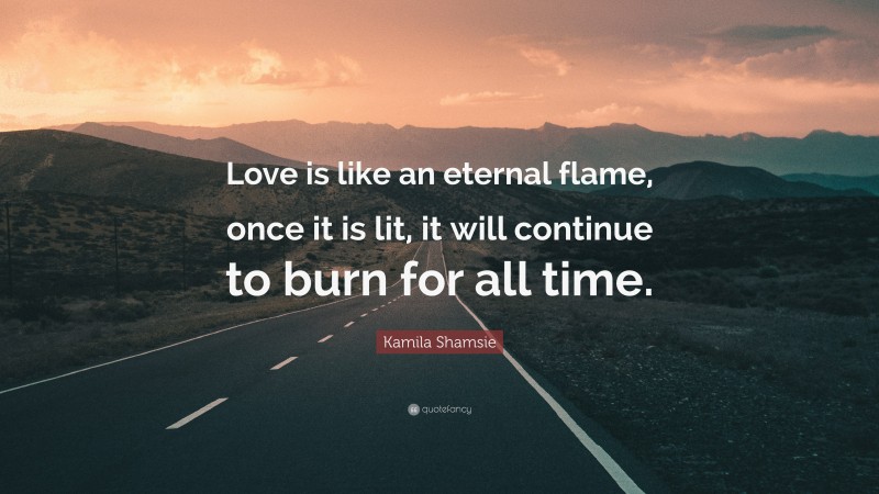 Kamila Shamsie Quote: “Love is like an eternal flame, once it is lit, it will continue to burn for all time.”