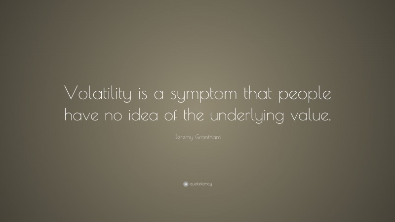 Jeremy Grantham Quote: “Volatility is a symptom that people have no idea of the underlying value.”
