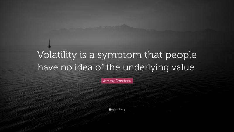 Jeremy Grantham Quote: “Volatility is a symptom that people have no idea of the underlying value.”