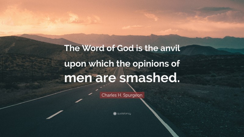 Charles H. Spurgeon Quote: “The Word of God is the anvil upon which the opinions of men are smashed.”