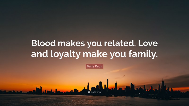 Katie Reus Quote: “Blood makes you related. Love and loyalty make you family.”
