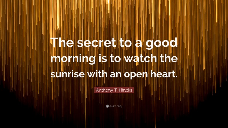 Anthony T. Hincks Quote: “The secret to a good morning is to watch the sunrise with an open heart.”