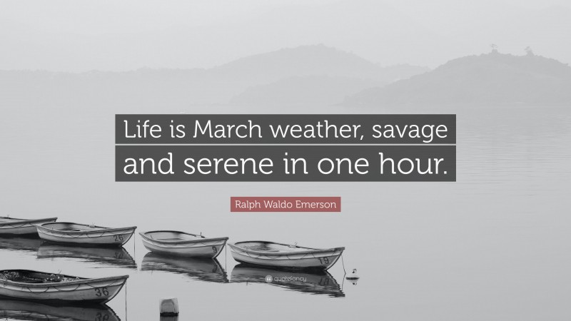 Ralph Waldo Emerson Quote: “Life is March weather, savage and serene in one hour.”