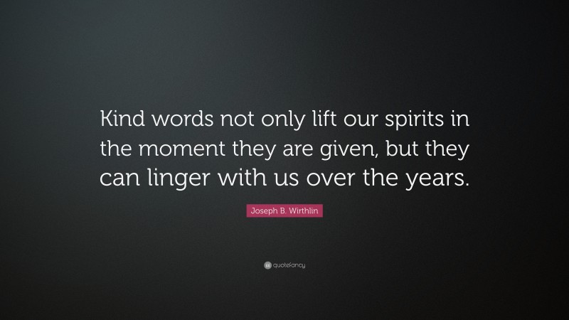 Joseph B. Wirthlin Quote: “Kind words not only lift our spirits in the moment they are given, but they can linger with us over the years.”