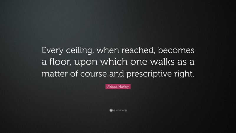Aldous Huxley Quote: “Every ceiling, when reached, becomes a floor, upon which one walks as a matter of course and prescriptive right.”