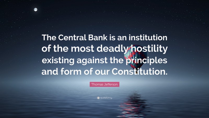 Thomas Jefferson Quote: “The Central Bank is an institution of the most deadly hostility existing against the principles and form of our Constitution.”