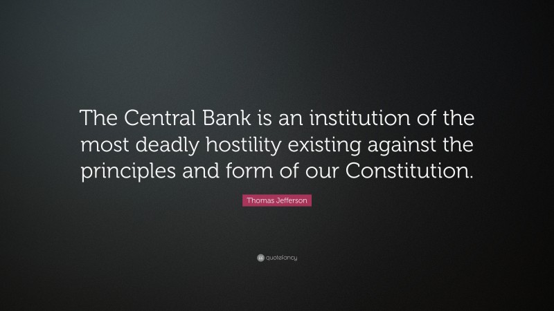 Thomas Jefferson Quote: “The Central Bank is an institution of the most deadly hostility existing against the principles and form of our Constitution.”