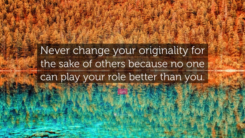 Lyn Quote: “Never change your originality for the sake of others because no one can play your role better than you.”
